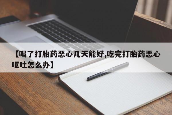 在哪里买流产药包邮【喝了打胎药恶心几天能好,吃完打胎药恶心呕吐怎么办】