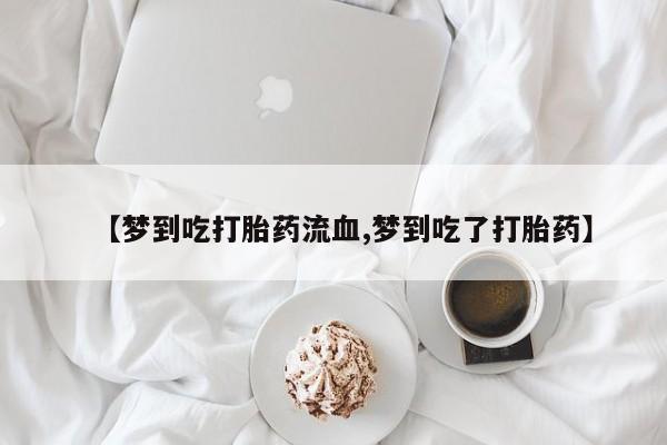 在哪里买流产药包邮【梦到吃打胎药流血,梦到吃了打胎药】