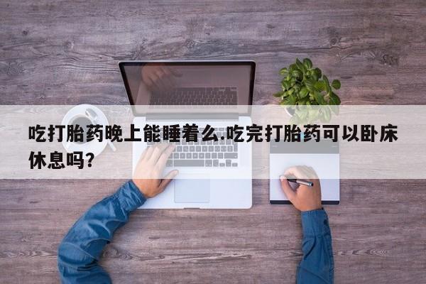 在哪里买流产药包邮吃打胎药晚上能睡着么.吃完打胎药可以卧床休息吗？