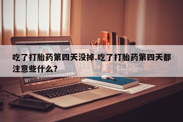 在哪里买流产药包邮吃了打胎药第四天没掉.吃了打胎药第四天都注意些什么？