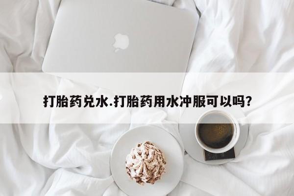 在哪里买流产药包邮打胎药兑水.打胎药用水冲服可以吗？
