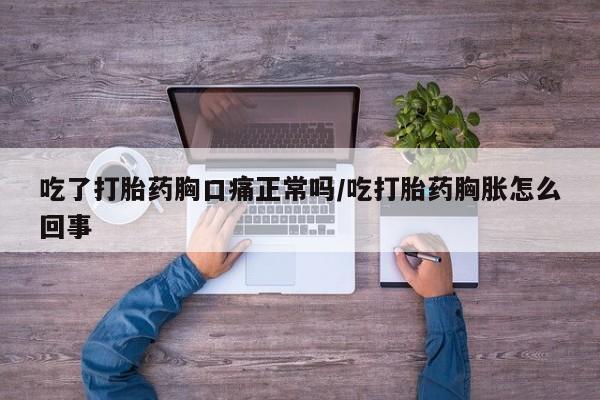在哪里买流产药包邮吃了打胎药胸口痛正常吗/吃打胎药胸胀怎么回事