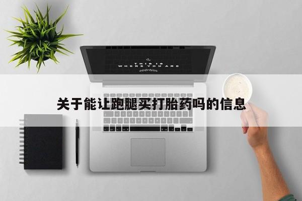在哪里买流产药包邮关于能让跑腿买打胎药吗的信息