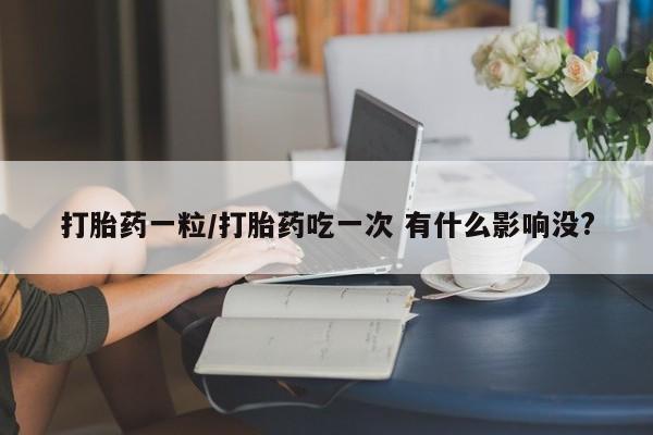 在哪里买流产药包邮打胎药一粒/打胎药吃一次 有什么影响没?