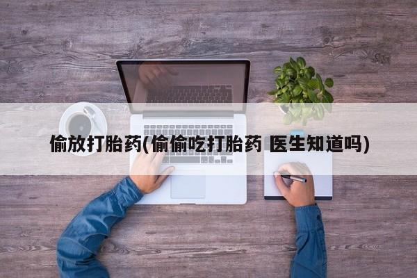 在哪里买流产药包邮偷放打胎药(偷偷吃打胎药 医生知道吗)