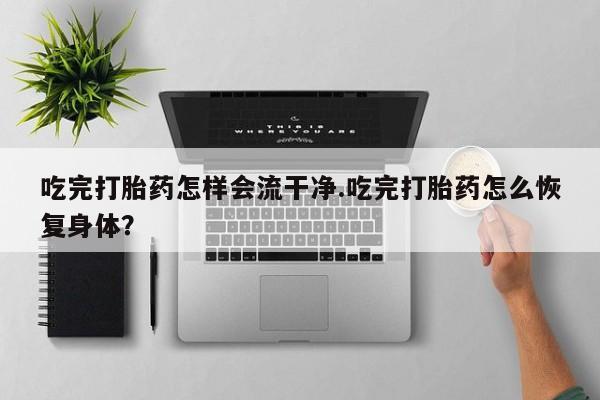 在哪里买流产药包邮吃完打胎药怎样会流干净.吃完打胎药怎么恢复身体？