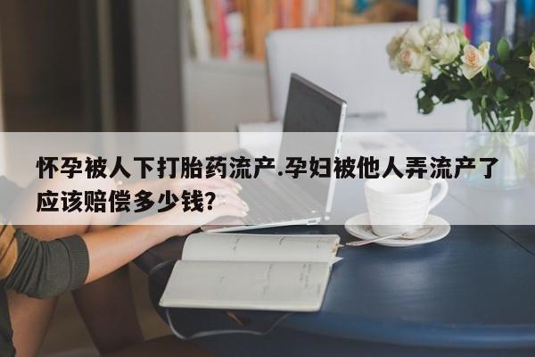 在哪里买流产药包邮怀孕被人下打胎药流产.孕妇被他人弄流产了应该赔偿多少钱？