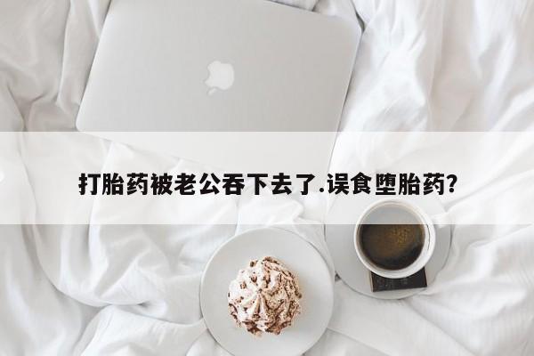 在哪里买流产药包邮打胎药被老公吞下去了.误食堕胎药?