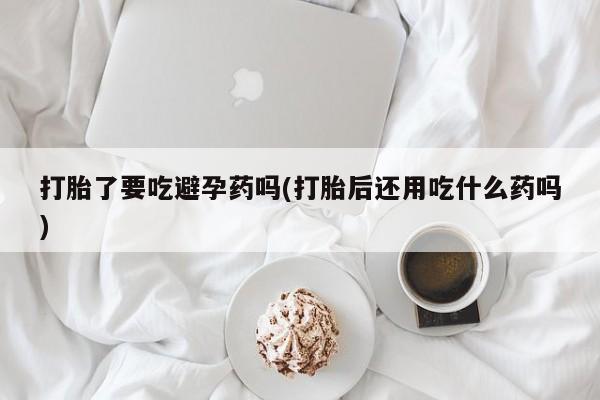 在哪里买流产药包邮打胎了要吃避孕药吗(打胎后还用吃什么药吗)