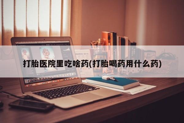 在哪里买流产药包邮打胎医院里吃啥药(打胎喝药用什么药)