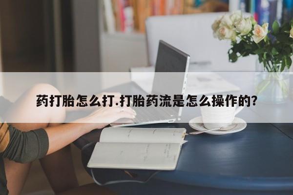 在哪里买流产药包邮药打胎怎么打.打胎药流是怎么操作的？