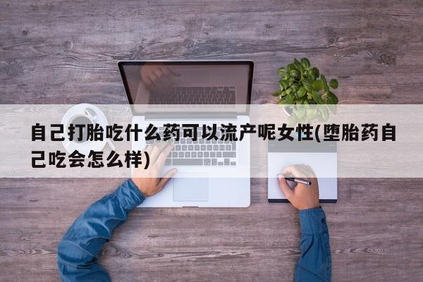 在哪里买流产药包邮自己打胎吃什么药可以流产呢女性(堕胎药自己吃会怎么样)
