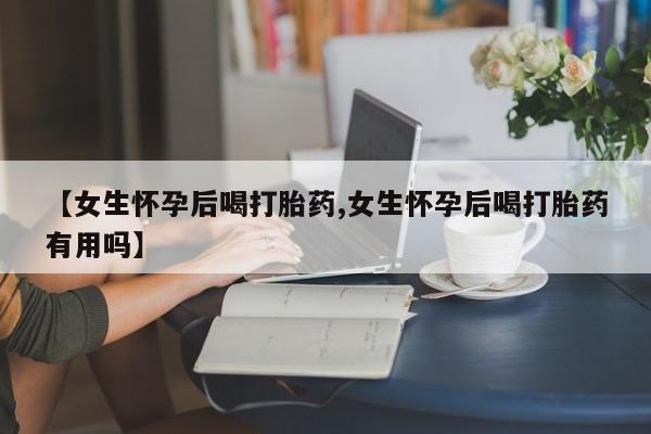 在哪里买流产药包邮【女生怀孕后喝打胎药,女生怀孕后喝打胎药有用吗】