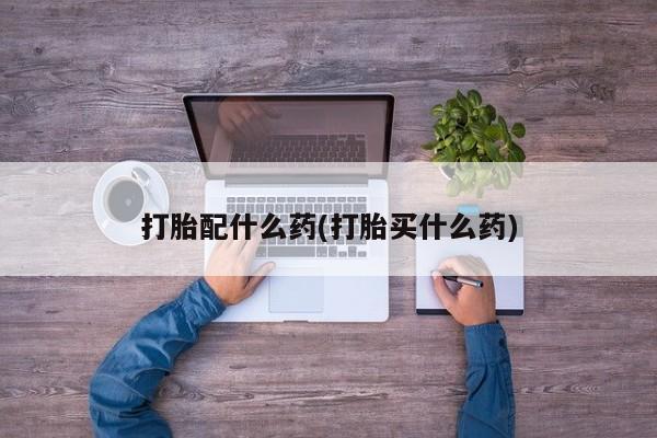 在哪里买流产药包邮打胎配什么药(打胎买什么药)