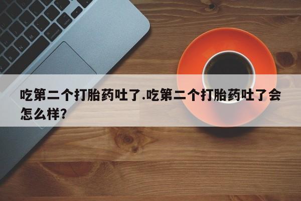 在哪里买流产药包邮吃第二个打胎药吐了.吃第二个打胎药吐了会怎么样?