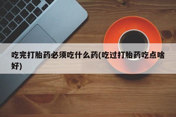 在哪里买流产药包邮吃完打胎药必须吃什么药(吃过打胎药吃点啥好)
