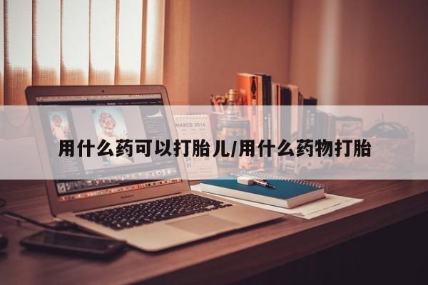 在哪里买流产药包邮用什么药可以打胎儿/用什么药物打胎