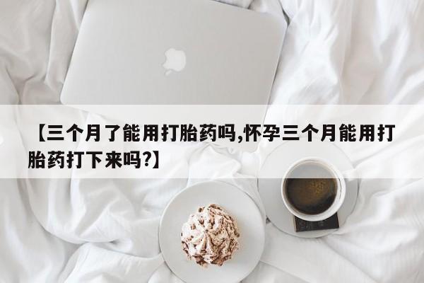 在哪里买流产药包邮【三个月了能用打胎药吗,怀孕三个月能用打胎药打下来吗?】