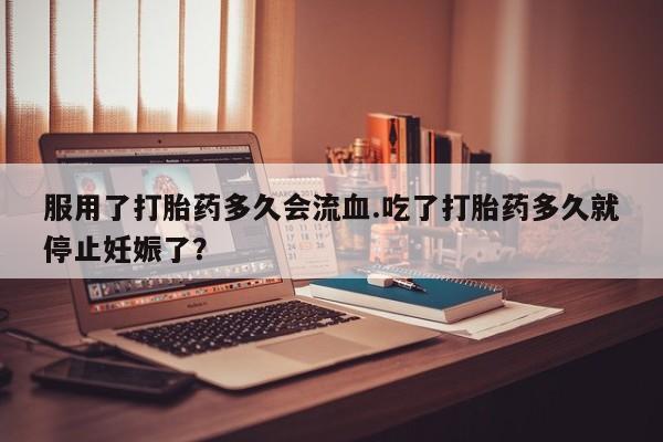 在哪里买流产药包邮服用了打胎药多久会流血.吃了打胎药多久就停止妊娠了?