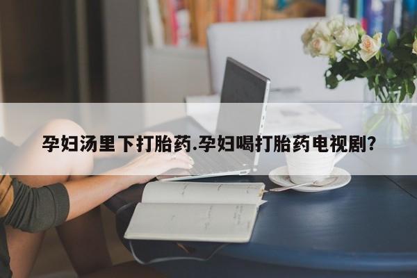 在哪里买流产药包邮孕妇汤里下打胎药.孕妇喝打胎药电视剧?