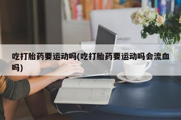 在哪里买流产药包邮吃打胎药要运动吗(吃打胎药要运动吗会流血吗)
