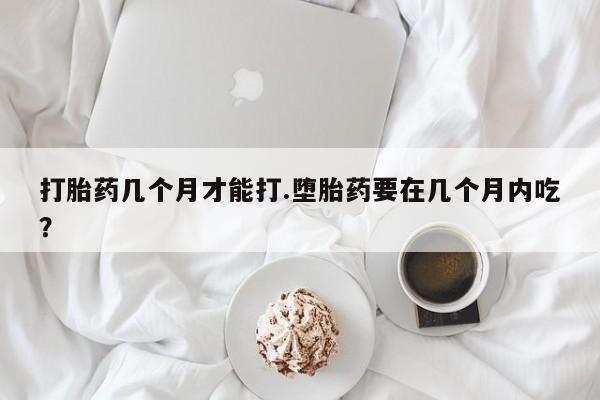 在哪里买流产药包邮打胎药几个月才能打.堕胎药要在几个月内吃?