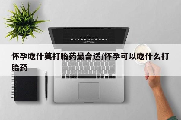 在哪里买流产药包邮怀孕吃什莫打胎药最合适/怀孕可以吃什么打胎药