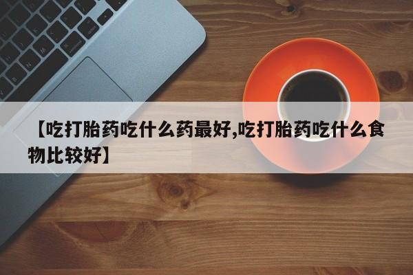 在哪里买流产药包邮【吃打胎药吃什么药最好,吃打胎药吃什么食物比较好】