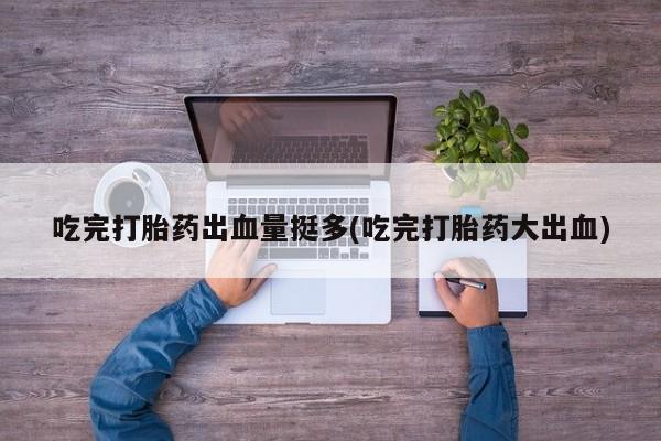 在哪里买流产药包邮吃完打胎药出血量挺多(吃完打胎药大出血)