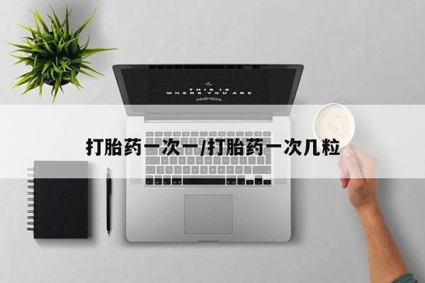 在哪里买流产药包邮打胎药一次一/打胎药一次几粒