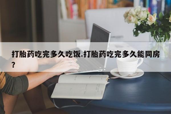 在哪里买流产药包邮打胎药吃完多久吃饭.打胎药吃完多久能同房？