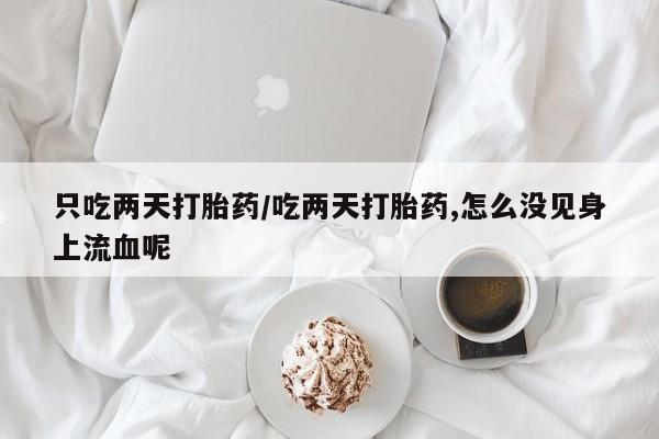 在哪里买流产药包邮只吃两天打胎药/吃两天打胎药,怎么没见身上流血呢