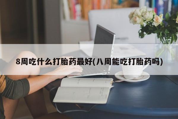 在哪里买流产药包邮8周吃什么打胎药最好(八周能吃打胎药吗)
