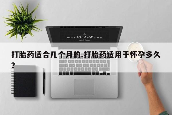 在哪里买流产药包邮打胎药适合几个月的.打胎药适用于怀孕多久?