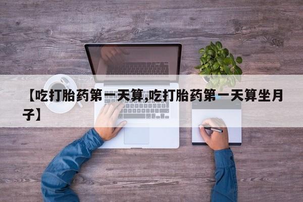 在哪里买流产药包邮【吃打胎药第一天算,吃打胎药第一天算坐月子】