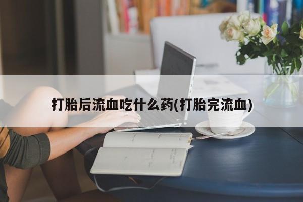 在哪里买流产药包邮打胎后流血吃什么药(打胎完流血)