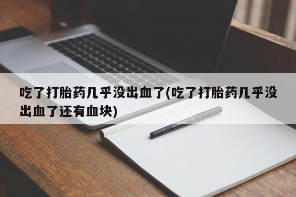 在哪里买流产药包邮吃了打胎药几乎没出血了(吃了打胎药几乎没出血了还有血块)