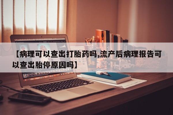 在哪里买流产药包邮【病理可以查出打胎药吗,流产后病理报告可以查出胎停原因吗】