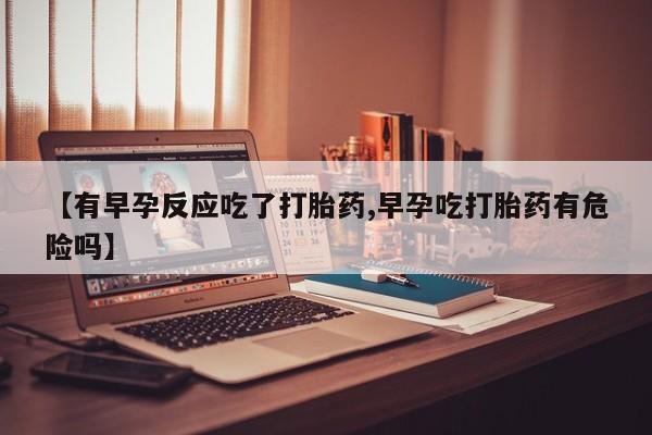 在哪里买流产药包邮【有早孕反应吃了打胎药,早孕吃打胎药有危险吗】