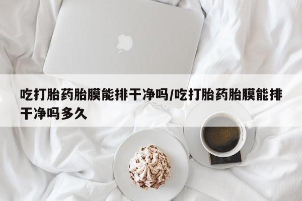 在哪里买流产药包邮吃打胎药胎膜能排干净吗/吃打胎药胎膜能排干净吗多久