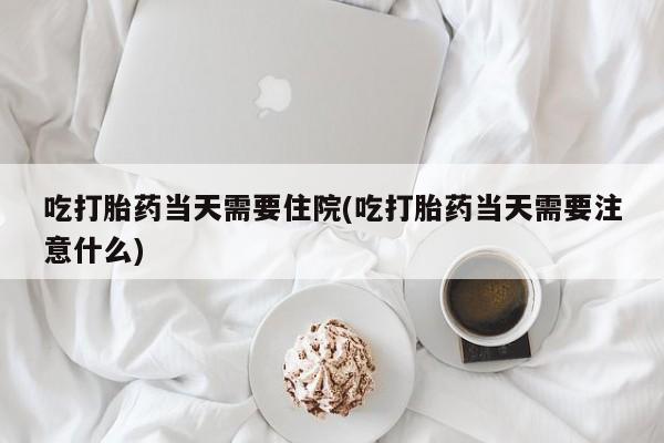 在哪里买流产药包邮吃打胎药当天需要住院(吃打胎药当天需要注意什么)