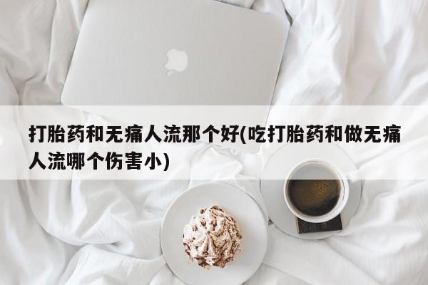 在哪里买流产药包邮打胎药和无痛人流那个好(吃打胎药和做无痛人流哪个伤害小)