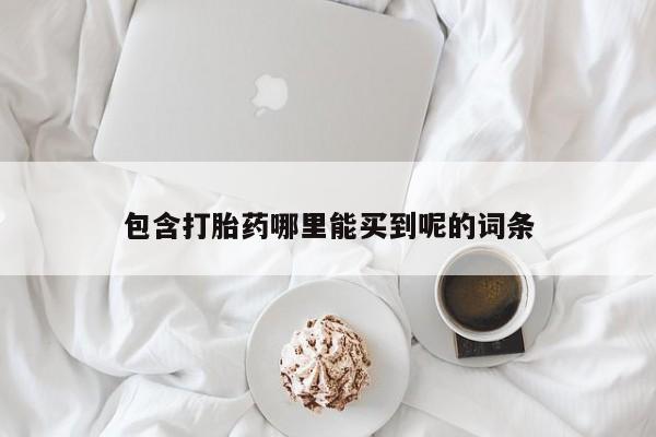 在哪里买流产药包邮包含打胎药哪里能买到呢的词条