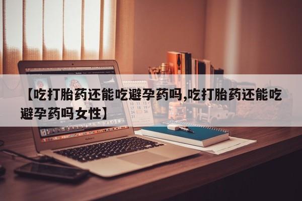 在哪里买流产药包邮【吃打胎药还能吃避孕药吗,吃打胎药还能吃避孕药吗女性】