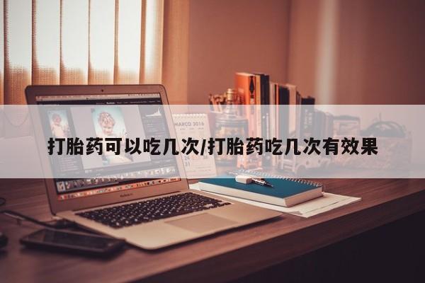 在哪里买流产药包邮打胎药可以吃几次/打胎药吃几次有效果