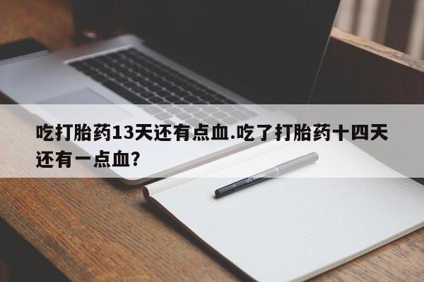 在哪里买流产药包邮吃打胎药13天还有点血.吃了打胎药十四天还有一点血?