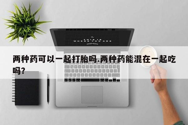 在哪里买流产药包邮两种药可以一起打胎吗.两种药能混在一起吃吗?