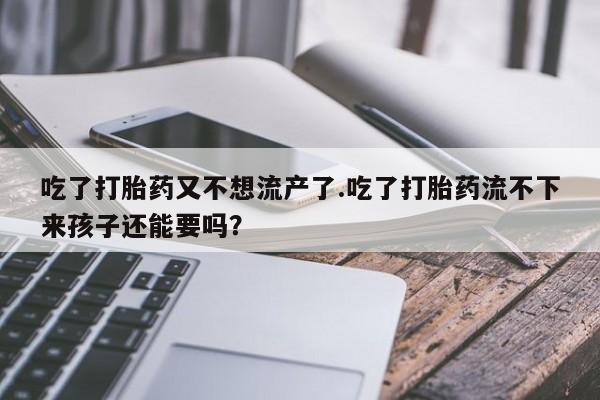 在哪里买流产药包邮吃了打胎药又不想流产了.吃了打胎药流不下来孩子还能要吗?