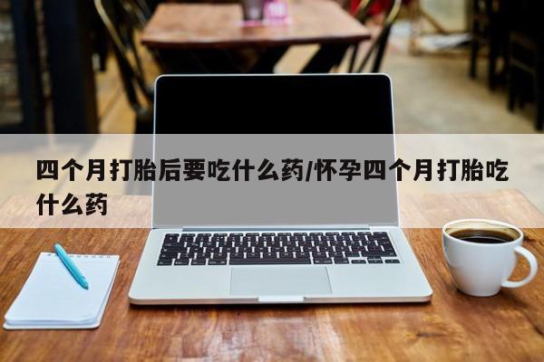 在哪里买流产药包邮四个月打胎后要吃什么药/怀孕四个月打胎吃什么药