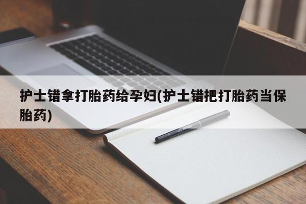 在哪里买流产药包邮护士错拿打胎药给孕妇(护士错把打胎药当保胎药)